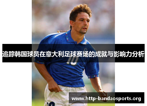 追踪韩国球员在意大利足球赛场的成就与影响力分析 追踪韩国球员在意大利足球赛场的成就与影响力分析