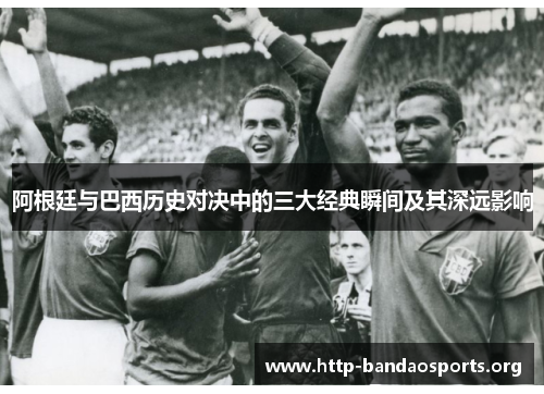 阿根廷与巴西历史对决中的三大经典瞬间及其深远影响