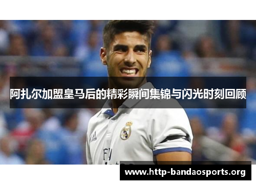 阿扎尔加盟皇马后的精彩瞬间集锦与闪光时刻回顾