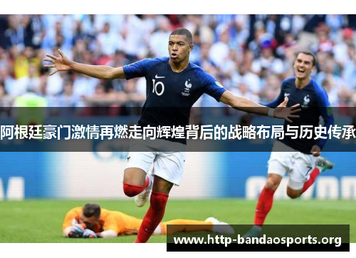 阿根廷豪门激情再燃走向辉煌背后的战略布局与历史传承