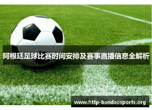 阿根廷足球比赛时间安排及赛事直播信息全解析