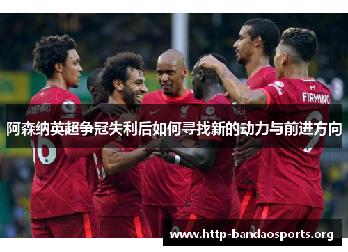 阿森纳英超争冠失利后如何寻找新的动力与前进方向