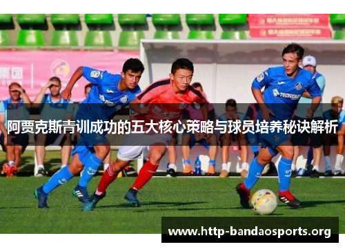 阿贾克斯青训成功的五大核心策略与球员培养秘诀解析