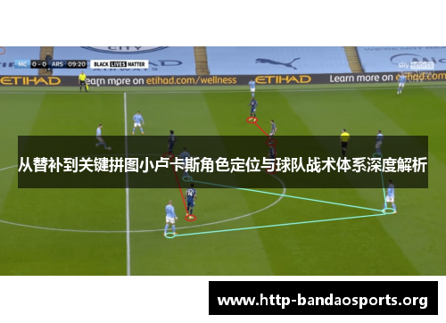 从替补到关键拼图小卢卡斯角色定位与球队战术体系深度解析