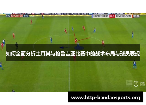 如何全面分析土耳其与格鲁吉亚比赛中的战术布局与球员表现