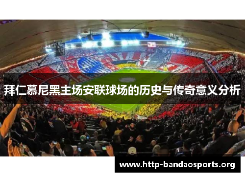 拜仁慕尼黑主场安联球场的历史与传奇意义分析