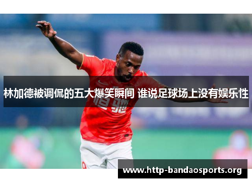 林加德被调侃的五大爆笑瞬间 谁说足球场上没有娱乐性
