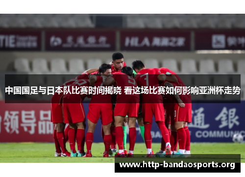 中国国足与日本队比赛时间揭晓 看这场比赛如何影响亚洲杯走势