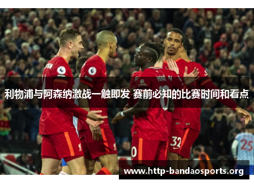 利物浦与阿森纳激战一触即发 赛前必知的比赛时间和看点 利物浦与阿森纳激战一触即发 赛前必知的比赛时间和看点