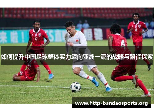 如何提升中国足球整体实力迈向亚洲一流的战略与路径探索