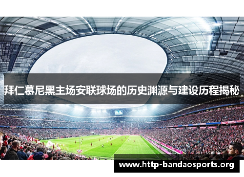 拜仁慕尼黑主场安联球场的历史渊源与建设历程揭秘 拜仁慕尼黑主场安联球场的历史渊源与建设历程揭秘