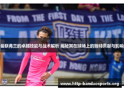 曼联弗兰的卓越技能与战术解析 揭秘其在球场上的独特贡献与影响