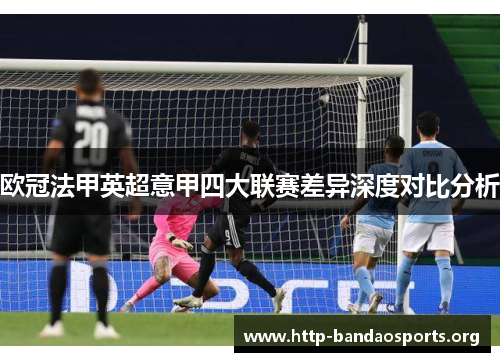 欧冠法甲英超意甲四大联赛差异深度对比分析 欧冠法甲英超意甲四大联赛差异深度对比分析