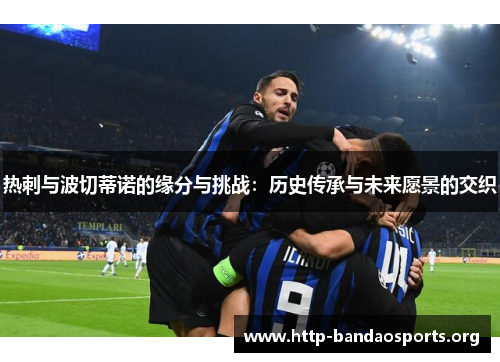 热刺与波切蒂诺的缘分与挑战:历史传承与未来愿景的交织 热刺与波切蒂诺的缘分与挑战:历史传承与未来愿景的交织