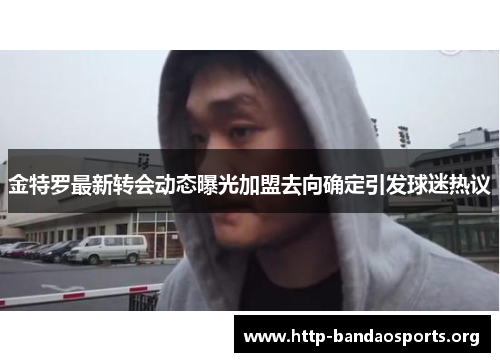 金特罗最新转会动态曝光加盟去向确定引发球迷热议