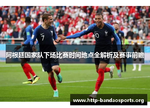 阿根廷国家队下场比赛时间地点全解析及赛事前瞻 阿根廷国家队下场比赛时间地点全解析及赛事前瞻