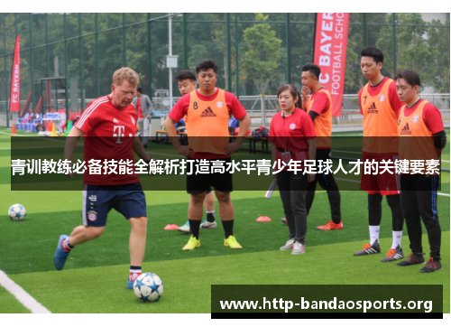 青训教练必备技能全解析打造高水平青少年足球人才的关键要素 青训教练必备技能全解析打造高水平青少年足球人才的关键要素