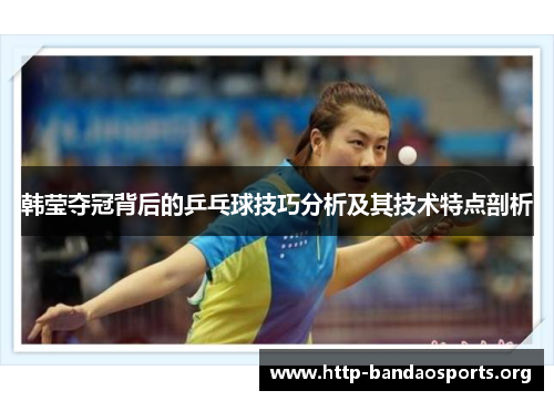韩莹夺冠背后的乒乓球技巧分析及其技术特点剖析 韩莹夺冠背后的乒乓球技巧分析及其技术特点剖析