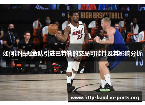 如何评估掘金队引进巴特勒的交易可能性及其影响分析 如何评估掘金队引进巴特勒的交易可能性及其影响分析