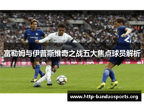 富勒姆与伊普斯维奇之战五大焦点球员解析 富勒姆与伊普斯维奇之战五大焦点球员解析