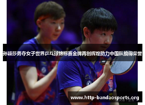 孙颖莎勇夺女子世界乒乓球锦标赛金牌再创辉煌助力中国队摘得荣誉 孙颖莎勇夺女子世界乒乓球锦标赛金牌再创辉煌助力中国队摘得荣誉