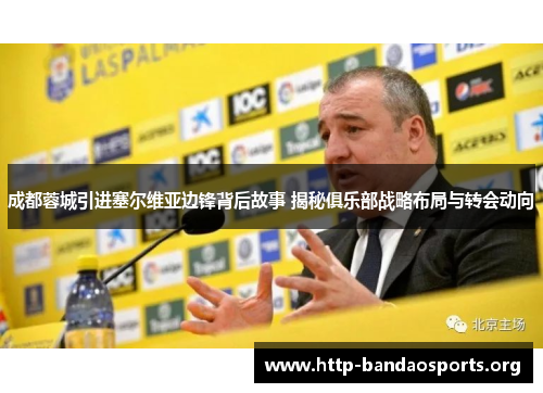 成都蓉城引进塞尔维亚边锋背后故事 揭秘俱乐部战略布局与转会动向