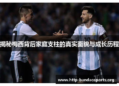 揭秘梅西背后家庭支柱的真实面貌与成长历程