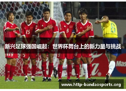 新兴足球强国崛起：世界杯舞台上的新力量与挑战