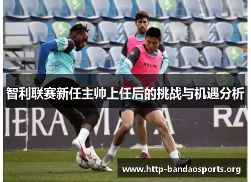 智利联赛新任主帅上任后的挑战与机遇分析