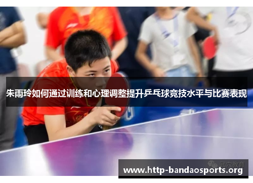 朱雨玲如何通过训练和心理调整提升乒乓球竞技水平与比赛表现
