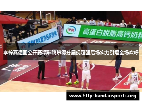 李梓嘉德国公开赛精彩跳杀得分展现超强后场实力引爆全场欢呼