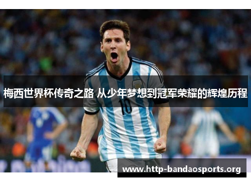 梅西世界杯传奇之路 从少年梦想到冠军荣耀的辉煌历程