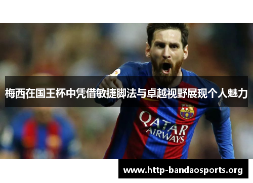梅西在国王杯中凭借敏捷脚法与卓越视野展现个人魅力