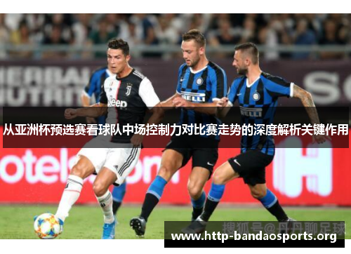 从亚洲杯预选赛看球队中场控制力对比赛走势的深度解析关键作用